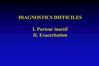 DIAGNOSTICS DIFFICILES
I. Porteur inactif
II. Exacerbation
 