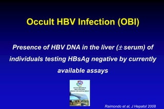 Presence of HBV DNA in the liver ( serum) of
individuals testing HBsAg negative by currently
available assays
Occult HBV Infection (OBI)
Raimondo et al, J Hepatol 2008
 