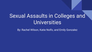 Sexual Assaults in Colleges and
Universities
By: Rachel Wilson, Katie Nolfo, and Emily Gonzalez
 