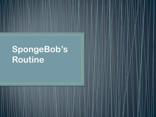 SpongeBob’s
Routine
 
