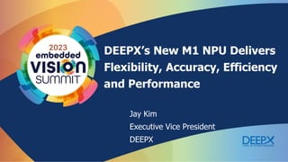 DEEPX’s New M1 NPU Delivers
Flexibility, Accuracy, Efficiency
and Performance
Jay Kim
Executive Vice President
DEEPX
 