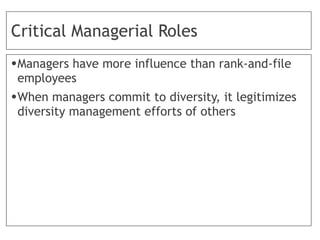 Critical Managerial Roles
•Managers have more influence than rank-and-file
employees
•When managers commit to diversity, it legitimizes
diversity management efforts of others
 