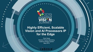 1
© 2019 Cadence Design Systems, Inc
Highly Efficient, Scalable
Vision and AI Processors IP
for the Edge
Pulin Desai
Director Product Marketing
Cadence Design System
May 2019
 