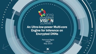 © 2019 FotoNation
An Ultra-low-power Multi-core
Engine for Inference on
Encrypted DNNs
Petronel Bigioi
XPERI
May 2019
 