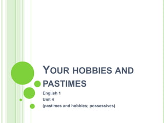 Your hobbies and pastimesEnglish 1Unit 4(pastimes and hobbies; possessives)