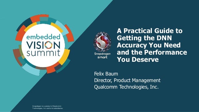 A Practical Guide to
Getting the DNN
Accuracy You Need
and the Performance
You Deserve
Felix Baum
Director, Product Management
Qualcomm Technologies, Inc.
Snapdragon is a product of Qualcomm
Technologies, Inc. and/or its subsidiaries.
 