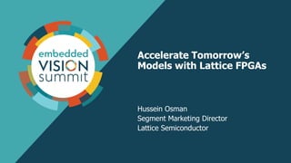 Accelerate Tomorrow’s
Models with Lattice FPGAs
Hussein Osman
Segment Marketing Director
Lattice Semiconductor
 