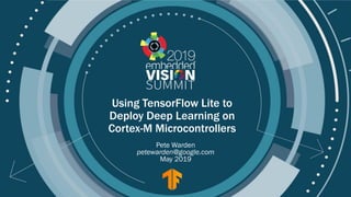 © 2019 Google
Using TensorFlow Lite to
Deploy Deep Learning on
Cortex-M Microcontrollers
Pete Warden
petewarden@google.com
May 2019
 