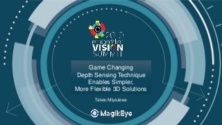 © 2019 MagikEye
Game Changing
Depth Sensing Technique
Enables Simpler,
More Flexible 3D Solutions
Takeo Miyazawa
 