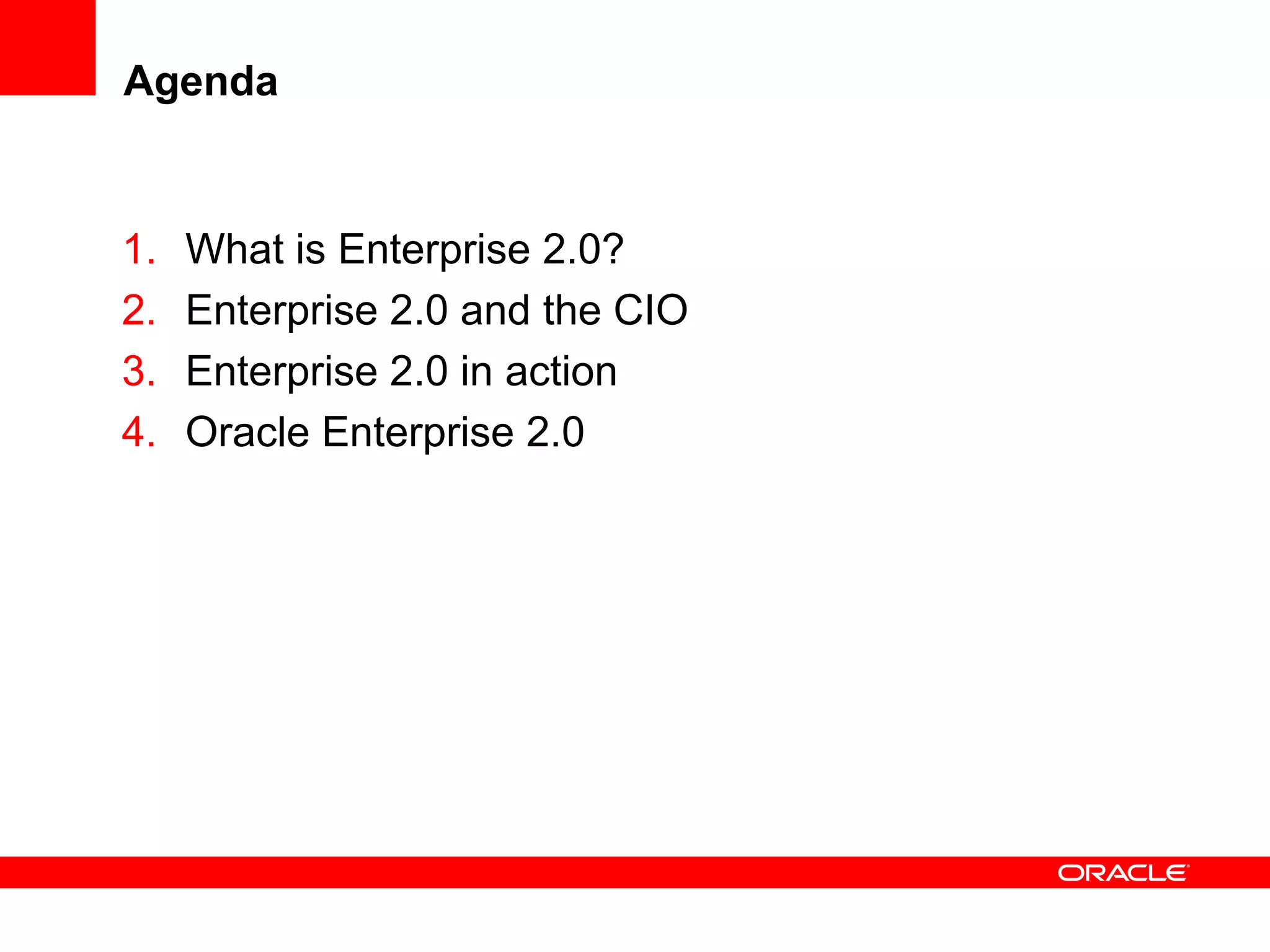 Agenda
1. What is Enterprise 2.0?
2. Enterprise 2.0 and the CIO
3. Enterprise 2.0 in action
4. Oracle Enterprise 2.0
 