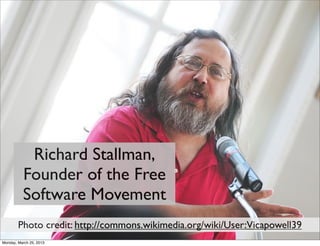 Richard Stallman,
          Founder of the Free
          Software Movement
        Photo credit: http://commons.wikimedia.org/wiki/User:Vicapowell39
Monday, March 25, 2013
 