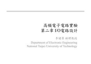 高頻電子電路實驗
第二章 I/O電路設計
李健榮 助理教授
Department of Electronic Engineering
National Taipei University of Technology
 
