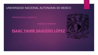 UNIVERSIDAD NACIONAL AUTONOMA DE MEXICO
EXPOSICIÓN DE EL EQUIPO #2
“FAMILIAS Y PERIODOS”
ISAAC YAHIR SAUCEDO LÓPEZ
 