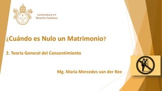 ¿Cuándo es Nulo un Matrimonio?
2. Teoría General del Consentimiento
Mg. María Mercedes van der Ree
Licenciatura en
Derecho Canónico
 