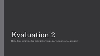 Evaluation 2
How does your media product present particular social groups?
 