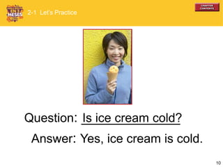 10
Question: _____________Is ice cream cold?
2-1 Let’s Practice
Answer: Yes, ice cream is cold.
 