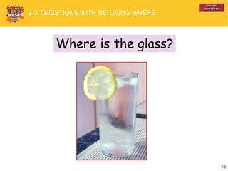 19
Where is the glass?
2-3 QUESTIONS WITH BE: USING WHERE
 