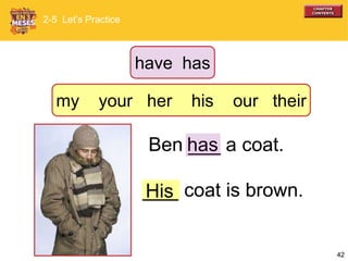 42
___ coat is brown.His
Ben ___ a coat.has
His
2-5 Let’s Practice
have has
my your her his our their
 