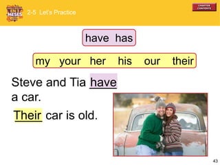 43
____ car is old.
Steve and Tia ____
a car.
have
Their
2-5 Let’s Practice
have has
my your her his our their
 