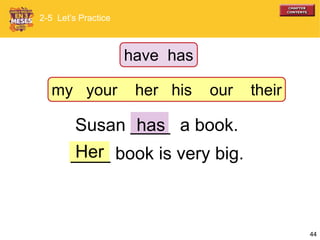 44
Susan ____ a book.
____ book is very big.Her
has
2-5 Let’s Practice
have has
my your her his our their
 