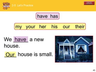 45
haveWe _____ a new
house.
____ house is small.Our
2-5 Let’s Practice
have has
my your her his our their
 