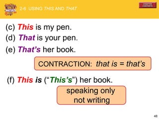 48
CONTRACTION: that is = that’s
(e) That’s her book.
(d) That is your pen.
(c) This is my pen.
(f) This is (“This’s”) her book.
speaking only
not writing
2-6 USING THIS AND THAT
 