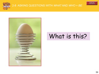 59
What is this?
2-8 ASKING QUESTIONS WITH WHAT AND WHO + BE
 