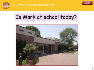 6
Is Mark at school today?
2-1 YES/NO QUESTIONS WITH BE
 