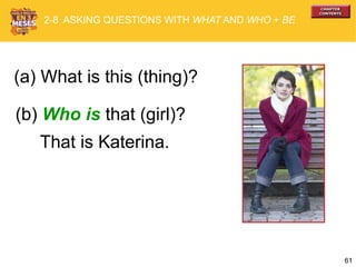 61
(a) What is this (thing)?
(b) Who is that (girl)?
2-8 ASKING QUESTIONS WITH WHAT AND WHO + BE
That is Katerina.
 