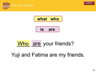 67
____ ___ your friends?Who are
Yuji and Fatima are my friends.
2-8 Let’s Practice
what who
is are
 