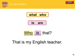 68
____ ___ that?Who is
2-8 Let’s Practice
what who
is are
That is my English teacher.
 