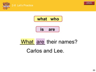69
are
Carlos and Lee.
What
2-8 Let’s Practice
_____ ___ their names?
what who
is are
 