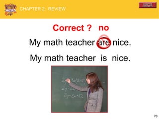 70
My math teacher are nice.
My math teacher is nice.
Correct ? no
CHAPTER 2: REVIEW
 