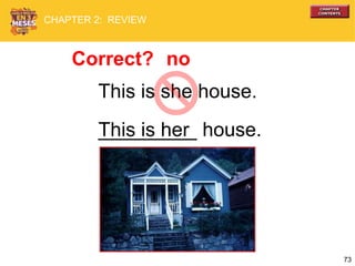 73
This is she house.
_________ house.
Correct? no
This is her
CHAPTER 2: REVIEW
 