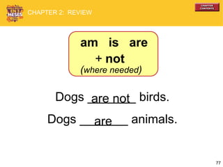 77
Dogs _______ birds.
Dogs _______ animals.
are not
are
am is are
+ not
(where needed)
CHAPTER 2: REVIEW
 