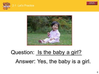 8
Question: _______________
Answer: Yes, the baby is a girl.
Is the baby a girl?
2-1 Let’s Practice
 