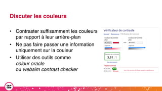 Discuter les couleurs
• Contraster suffisamment les couleurs
par rapport à leur arrière-plan
• Ne pas faire passer une information
uniquement sur la couleur
• Utiliser des outils comme
colour oracle
ou webaim contrast checker
 