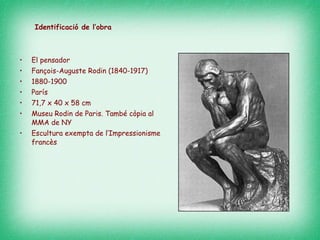 Identificació de l’obra El pensador Fançois-Auguste Rodin (1840-1917) 1880-1900 París 71,7 x 40 x 58 cm Museu Rodin de Paris. També còpia al MMA de NY Escultura exempta de l’Impressionisme francès 