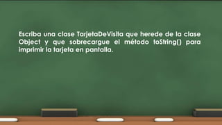 Escriba una clase TarjetaDeVisita que herede de la clase
Object y que sobrecargue el método toString() para
imprimir la tarjeta en pantalla.

 