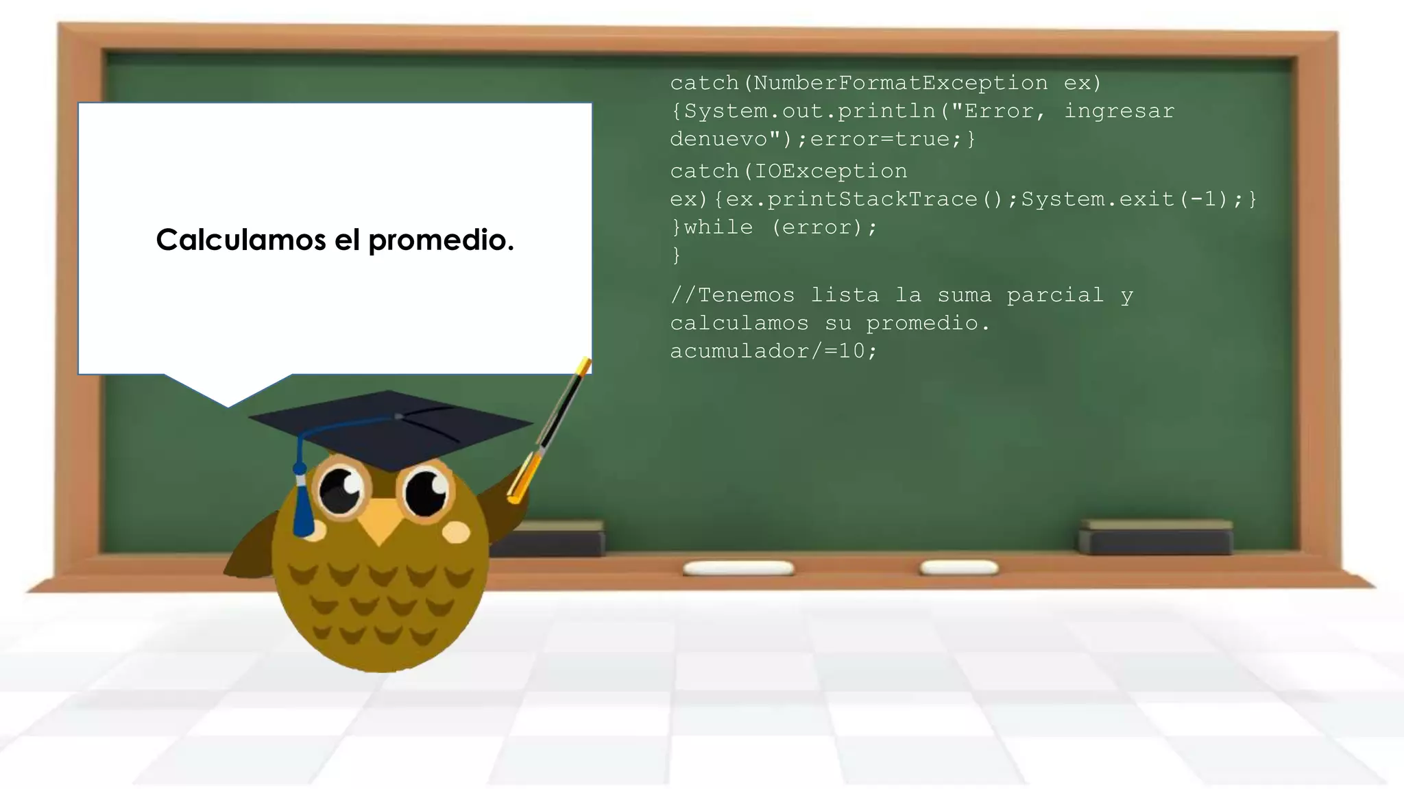 Redondeamos el resultado y lo
Calculamos el promedio.
imprimimos en pantalla.

catch(NumberFormatException ex)
{System.out.println("Error, ingresar
denuevo");error=true;}
catch(IOException
ex){ex.printStackTrace();System.exit(-1);}
}while (error);
}

//Tenemos lista la suma parcial y
calculamos su promedio.
acumulador/=10;

 