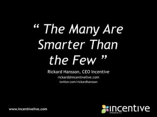 “ The Many Are Smarter Than the Few ” Rickard Hansson, CEO Incentive rickard@incentivelive.com twitter.com/rickardhansson 