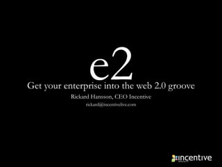 e2 Get your enterprise into the web 2.0 groove Rickard Hansson, CEO Incentive rickard@incentivelive.com 