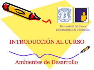 Universidad del Cauca Departamento de Telemática INTRODUCCIÓN AL CURSO Ambientes de Desarrollo 