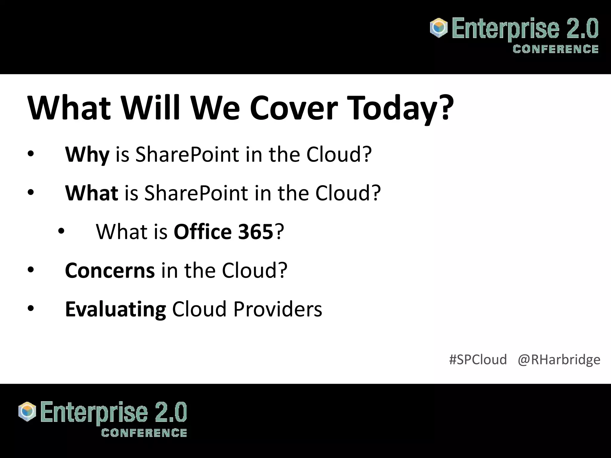 What Will We Cover Today?
•    Why is SharePoint in the Cloud?
•    What is SharePoint in the Cloud?
    •     What is Office 365?
•    Concerns in the Cloud?
•    Evaluating Cloud Providers

                                        #SPCloud @RHarbridge



#SPCloud @RHarbridge
 