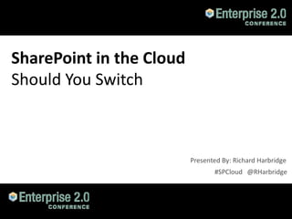 SharePoint in the Cloud
Should You Switch



                          Presented By: Richard Harbridge
                                 #SPCloud @RHarbridge



#SPCloud @RHarbridge
 