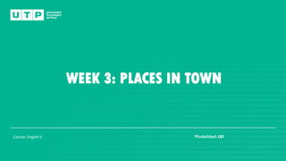 : CGT
WEEK 3: PLACES IN TOWN
Course: English II
 