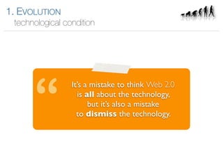 1. EVOLUTION
 technological condition




                 It’s a mistake to think Web 2.0
                   is all about the technology,
                       but it’s also a mistake
                   to dismiss the technology.
 