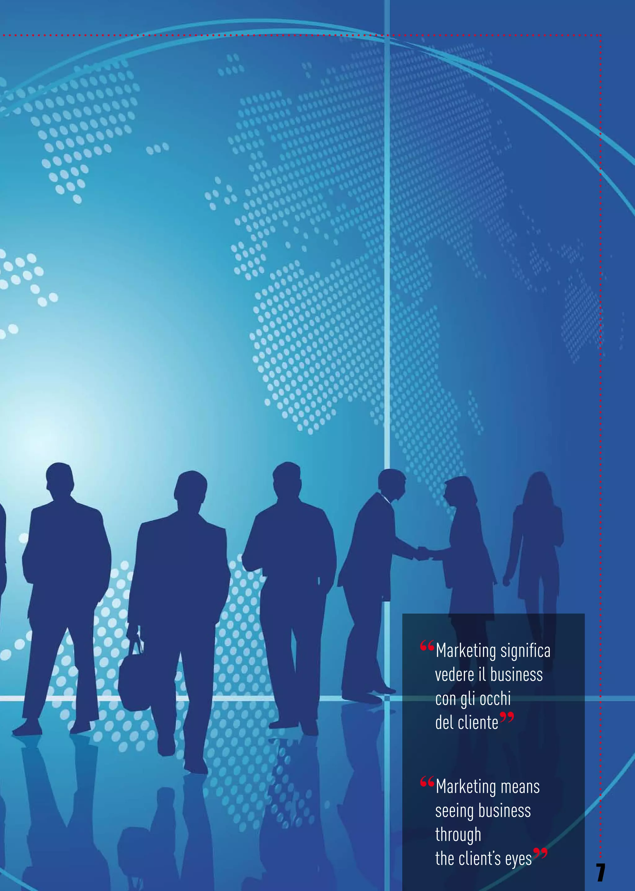 7
“Marketing significa
vedere il business
con gli occhi
del cliente”
“Marketing means
seeing business
through
the client’s eyes”
 