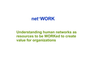 net ∞ WORK Understanding human networks as resources to be WORKed to create value for organizations 