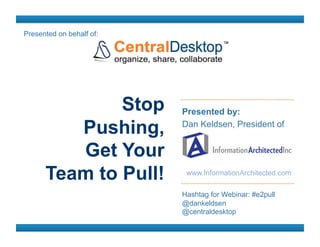 Presented on behalf of:




              Stop        Presented by:

         Pushing,         Dan Keldsen, President of


         Get Your
      Team to Pull!        www.InformationArchitected.com

                          Hashtag for Webinar: #e2pull
                          @dankeldsen
                          @centraldesktop
 